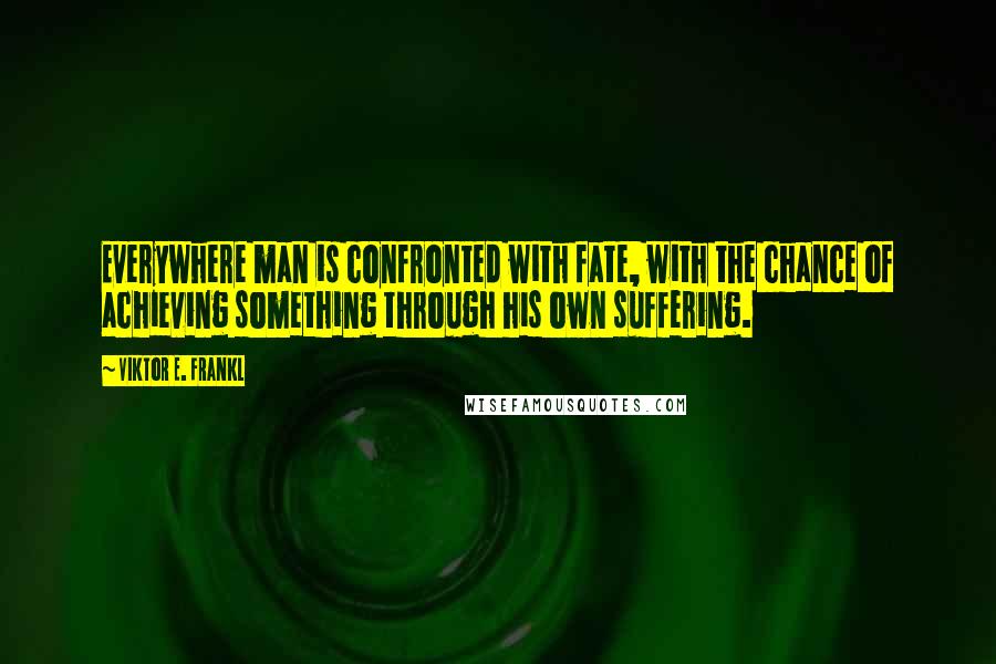 Viktor E. Frankl Quotes: Everywhere man is confronted with fate, with the chance of achieving something through his own suffering.