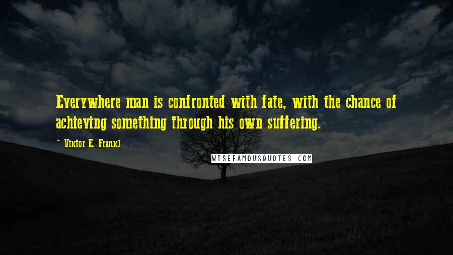 Viktor E. Frankl Quotes: Everywhere man is confronted with fate, with the chance of achieving something through his own suffering.