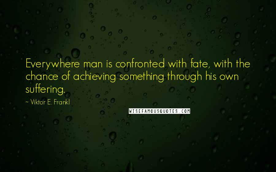Viktor E. Frankl Quotes: Everywhere man is confronted with fate, with the chance of achieving something through his own suffering.