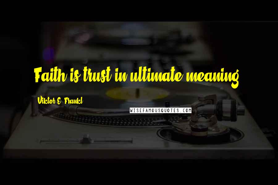 Viktor E. Frankl Quotes: Faith is trust in ultimate meaning.