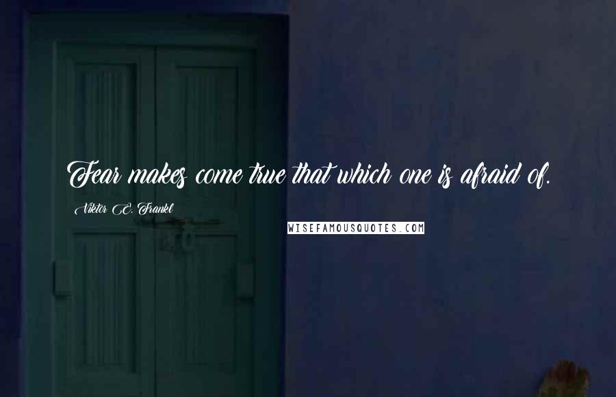 Viktor E. Frankl Quotes: Fear makes come true that which one is afraid of.