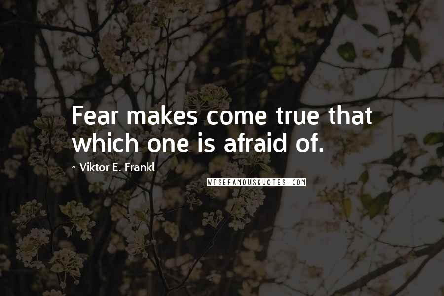 Viktor E. Frankl Quotes: Fear makes come true that which one is afraid of.