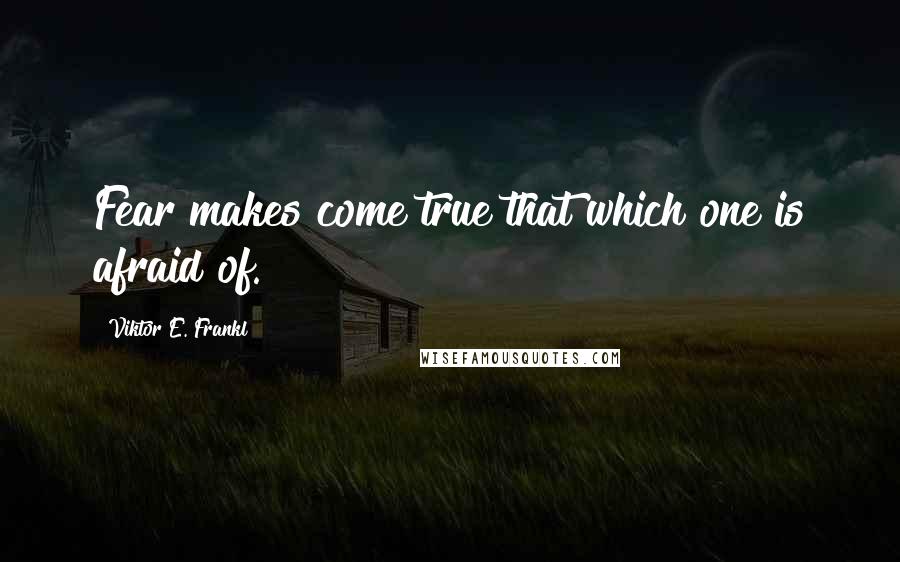 Viktor E. Frankl Quotes: Fear makes come true that which one is afraid of.