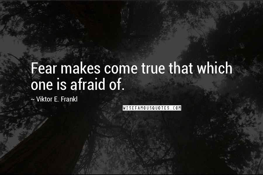 Viktor E. Frankl Quotes: Fear makes come true that which one is afraid of.