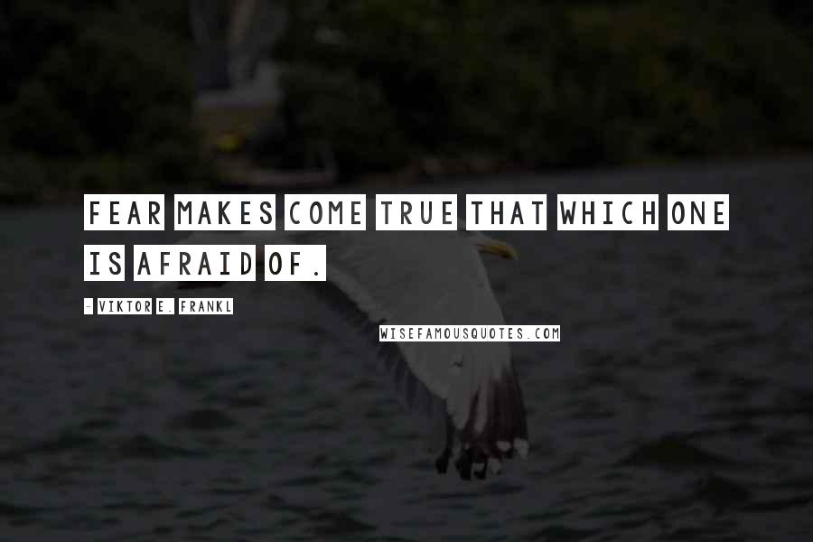 Viktor E. Frankl Quotes: Fear makes come true that which one is afraid of.