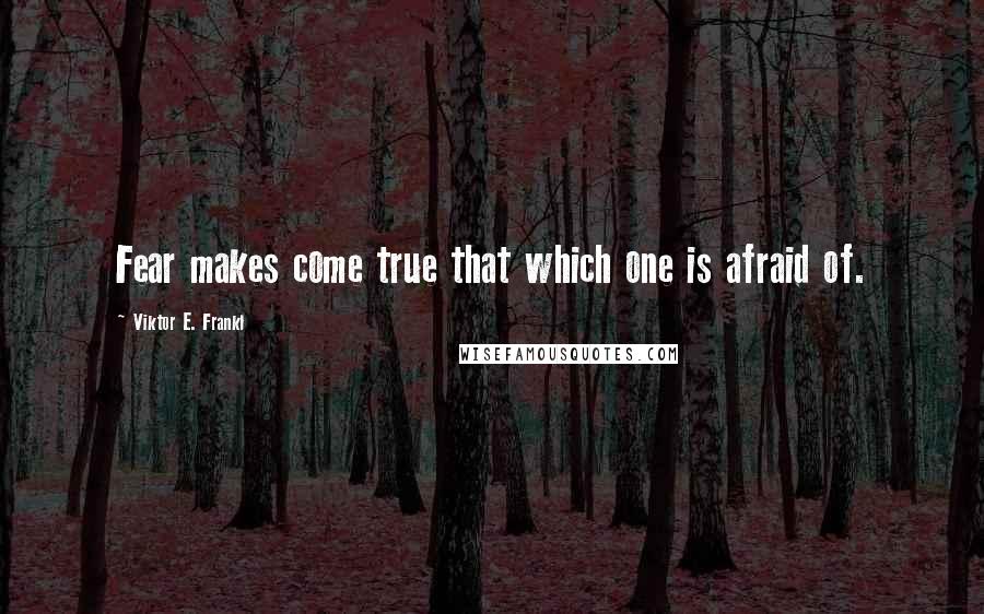 Viktor E. Frankl Quotes: Fear makes come true that which one is afraid of.