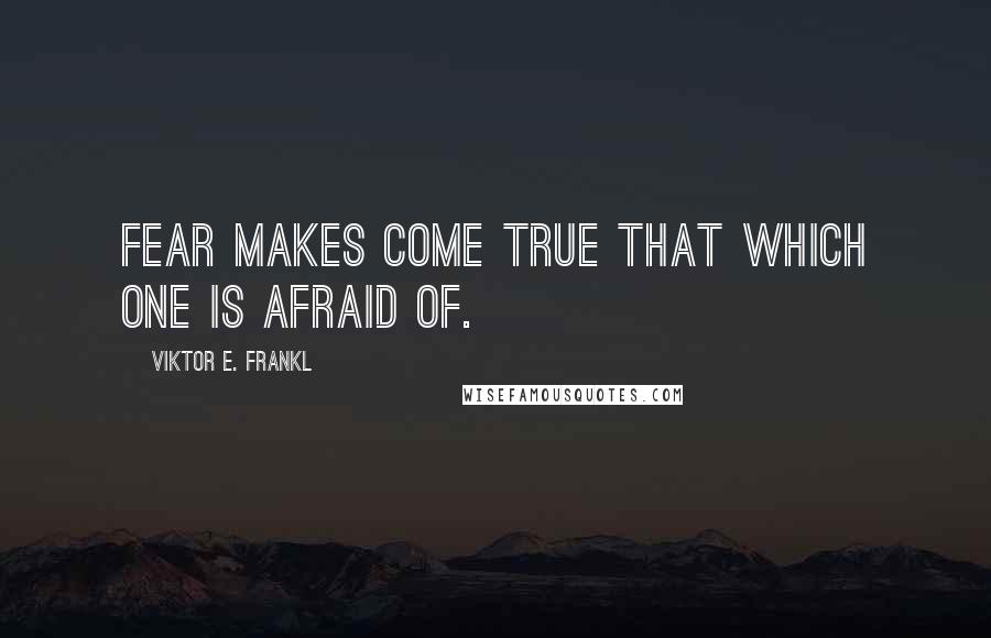 Viktor E. Frankl Quotes: Fear makes come true that which one is afraid of.