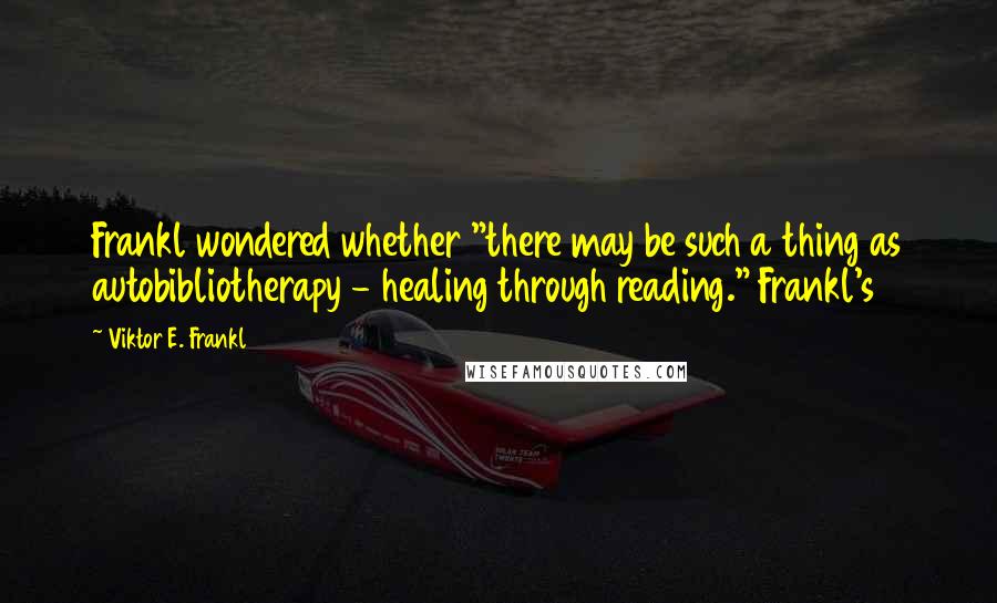 Viktor E. Frankl Quotes: Frankl wondered whether "there may be such a thing as autobibliotherapy - healing through reading." Frankl's