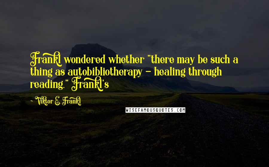 Viktor E. Frankl Quotes: Frankl wondered whether "there may be such a thing as autobibliotherapy - healing through reading." Frankl's