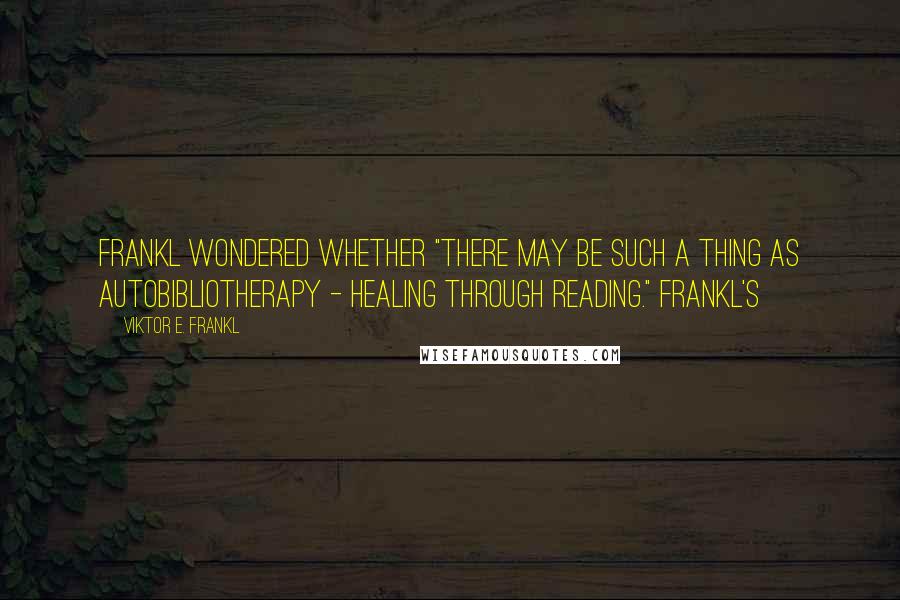 Viktor E. Frankl Quotes: Frankl wondered whether "there may be such a thing as autobibliotherapy - healing through reading." Frankl's