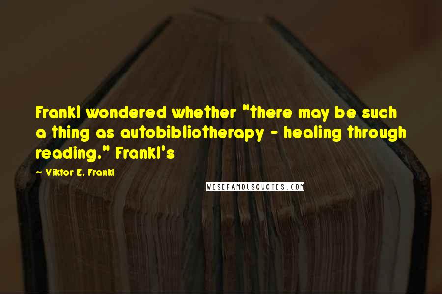 Viktor E. Frankl Quotes: Frankl wondered whether "there may be such a thing as autobibliotherapy - healing through reading." Frankl's