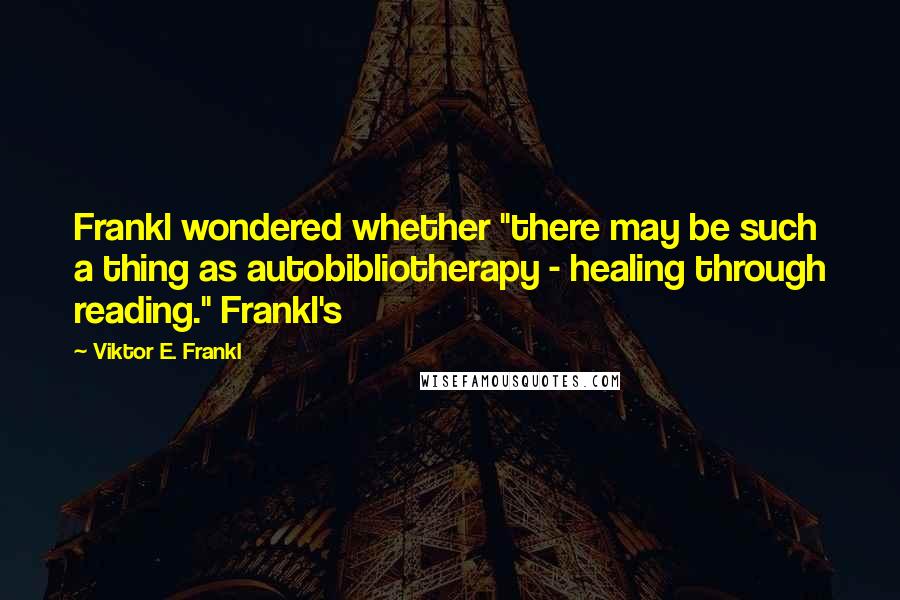 Viktor E. Frankl Quotes: Frankl wondered whether "there may be such a thing as autobibliotherapy - healing through reading." Frankl's