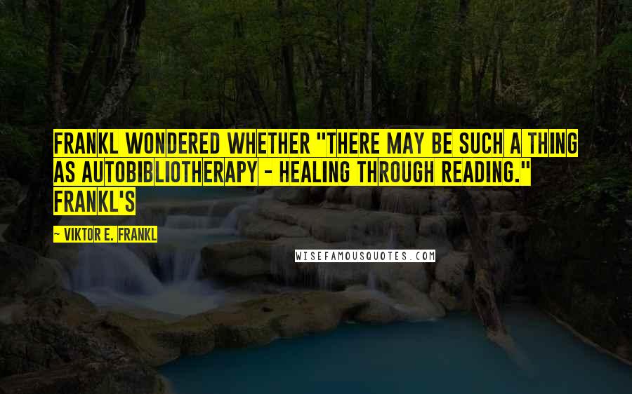 Viktor E. Frankl Quotes: Frankl wondered whether "there may be such a thing as autobibliotherapy - healing through reading." Frankl's