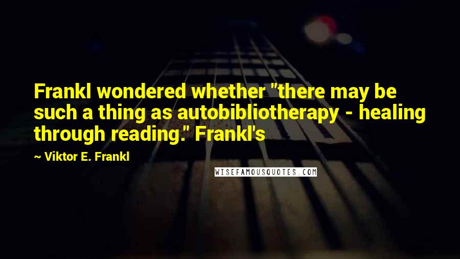 Viktor E. Frankl Quotes: Frankl wondered whether "there may be such a thing as autobibliotherapy - healing through reading." Frankl's