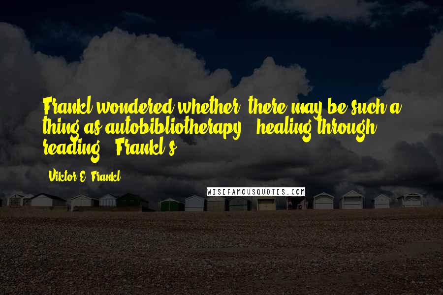 Viktor E. Frankl Quotes: Frankl wondered whether "there may be such a thing as autobibliotherapy - healing through reading." Frankl's