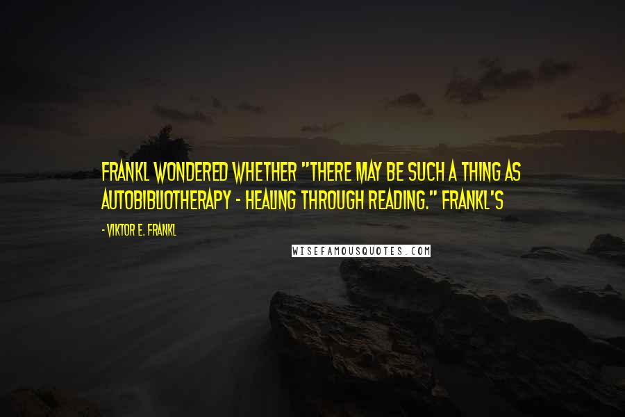 Viktor E. Frankl Quotes: Frankl wondered whether "there may be such a thing as autobibliotherapy - healing through reading." Frankl's