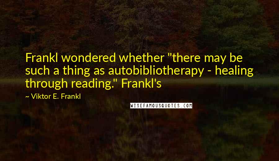 Viktor E. Frankl Quotes: Frankl wondered whether "there may be such a thing as autobibliotherapy - healing through reading." Frankl's