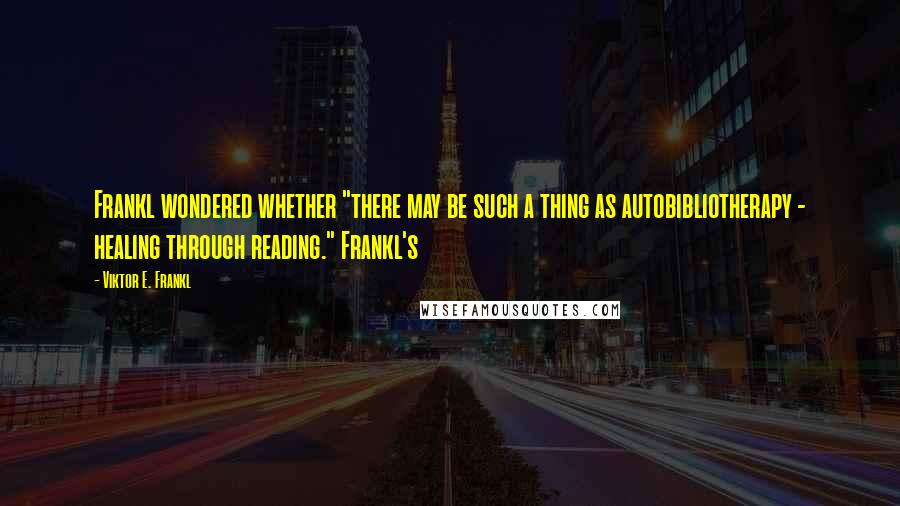 Viktor E. Frankl Quotes: Frankl wondered whether "there may be such a thing as autobibliotherapy - healing through reading." Frankl's