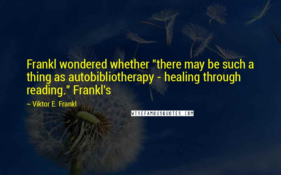 Viktor E. Frankl Quotes: Frankl wondered whether "there may be such a thing as autobibliotherapy - healing through reading." Frankl's