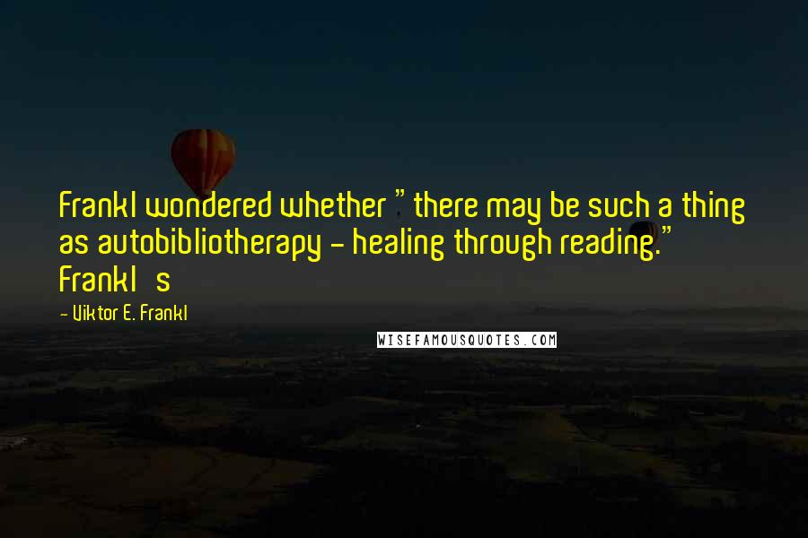 Viktor E. Frankl Quotes: Frankl wondered whether "there may be such a thing as autobibliotherapy - healing through reading." Frankl's