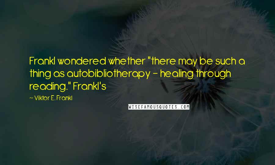 Viktor E. Frankl Quotes: Frankl wondered whether "there may be such a thing as autobibliotherapy - healing through reading." Frankl's