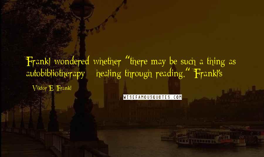 Viktor E. Frankl Quotes: Frankl wondered whether "there may be such a thing as autobibliotherapy - healing through reading." Frankl's