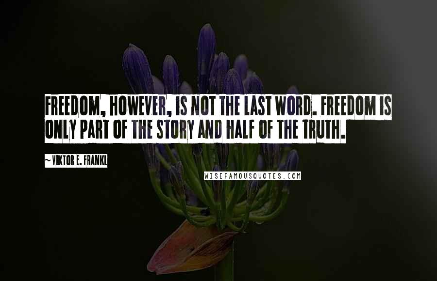 Viktor E. Frankl Quotes: Freedom, however, is not the last word. Freedom is only part of the story and half of the truth.