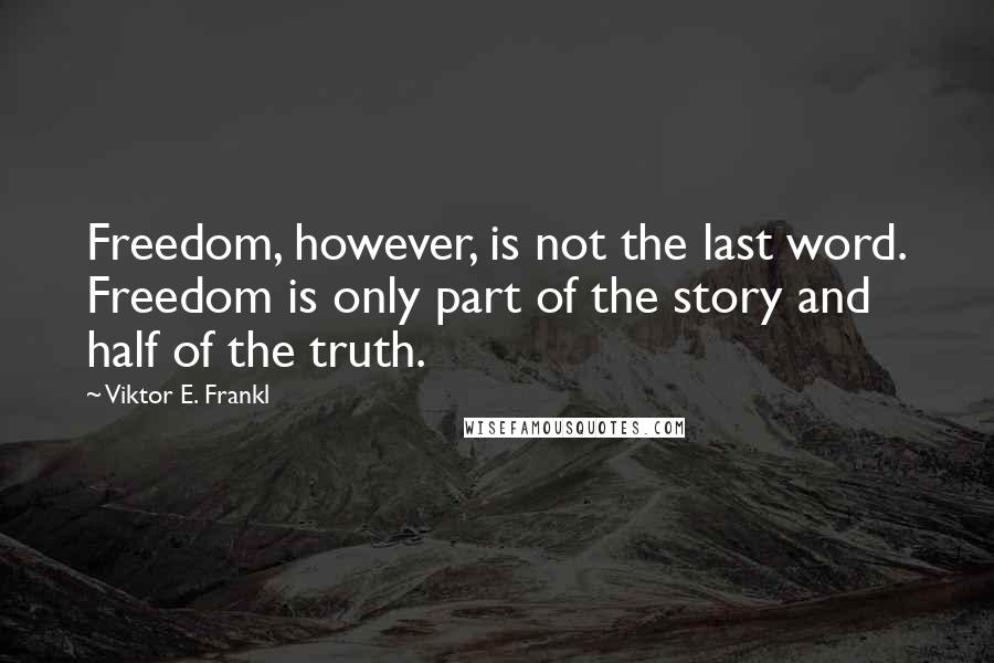 Viktor E. Frankl Quotes: Freedom, however, is not the last word. Freedom is only part of the story and half of the truth.