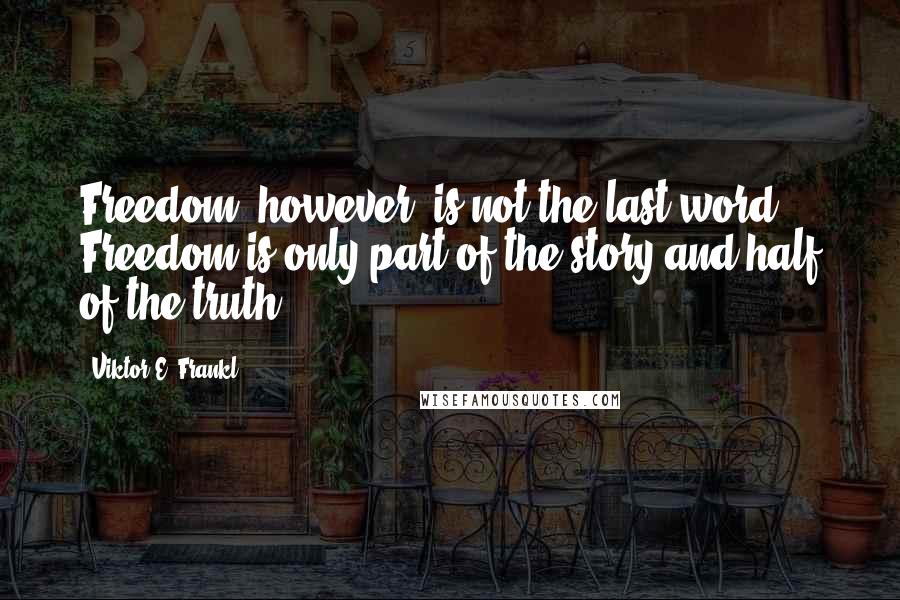 Viktor E. Frankl Quotes: Freedom, however, is not the last word. Freedom is only part of the story and half of the truth.