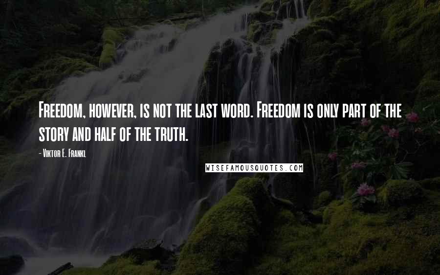 Viktor E. Frankl Quotes: Freedom, however, is not the last word. Freedom is only part of the story and half of the truth.