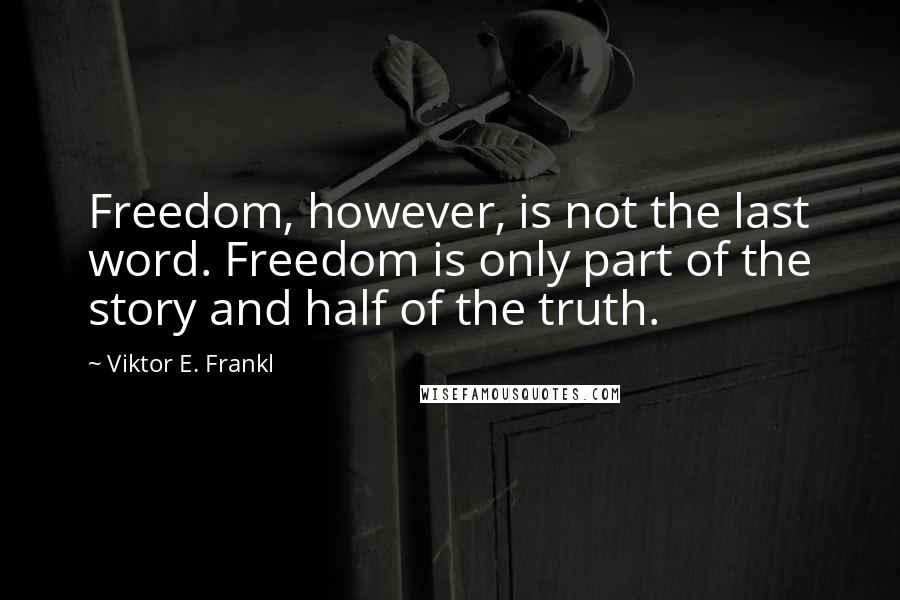 Viktor E. Frankl Quotes: Freedom, however, is not the last word. Freedom is only part of the story and half of the truth.