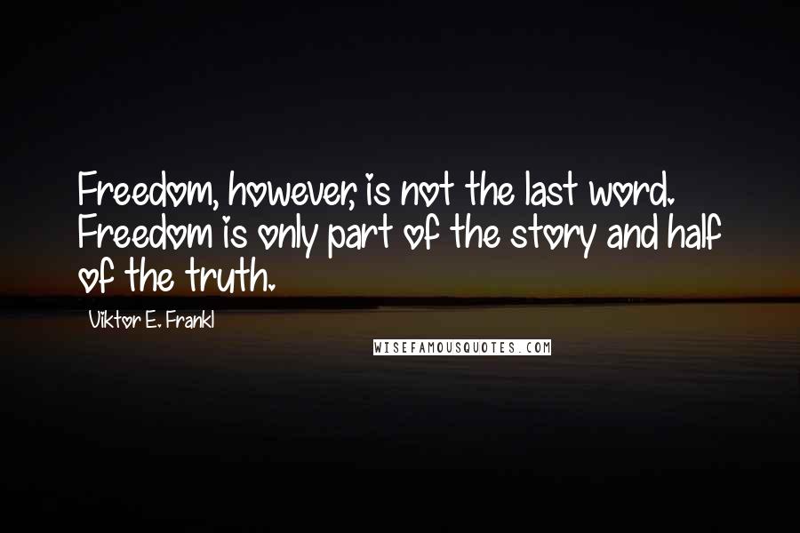 Viktor E. Frankl Quotes: Freedom, however, is not the last word. Freedom is only part of the story and half of the truth.