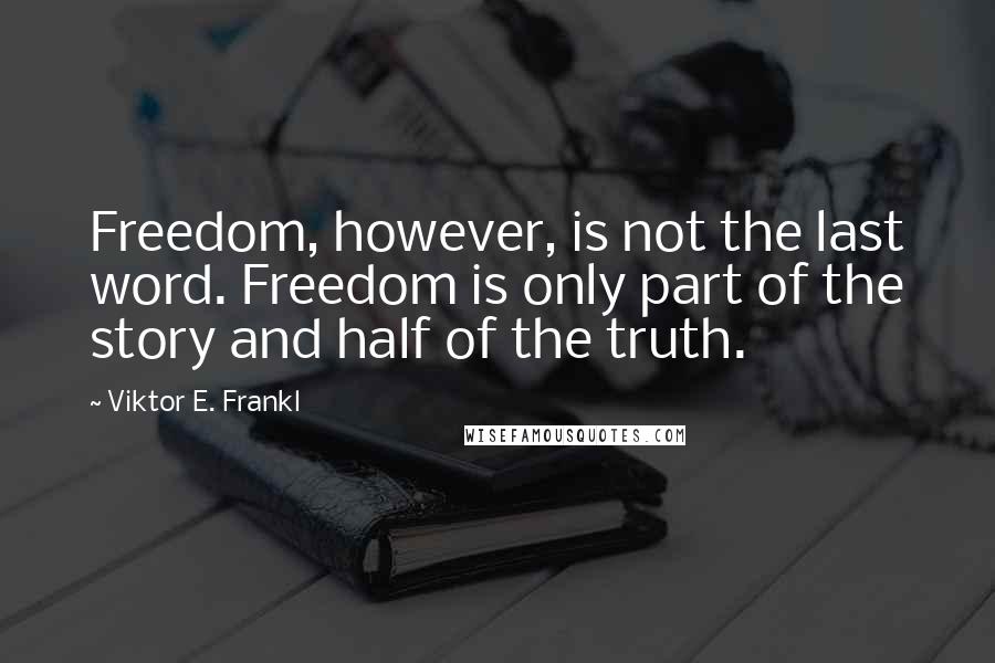 Viktor E. Frankl Quotes: Freedom, however, is not the last word. Freedom is only part of the story and half of the truth.