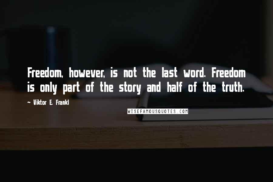 Viktor E. Frankl Quotes: Freedom, however, is not the last word. Freedom is only part of the story and half of the truth.