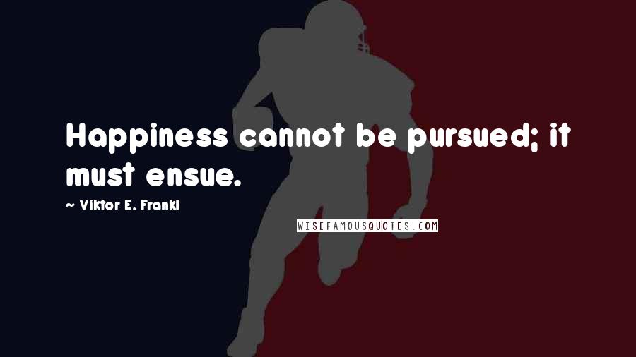 Viktor E. Frankl Quotes: Happiness cannot be pursued; it must ensue.