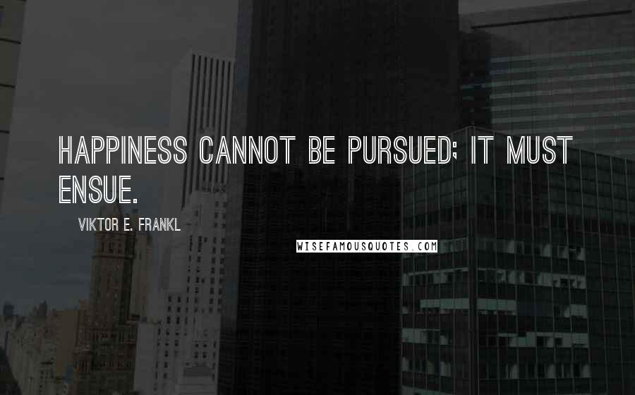 Viktor E. Frankl Quotes: Happiness cannot be pursued; it must ensue.