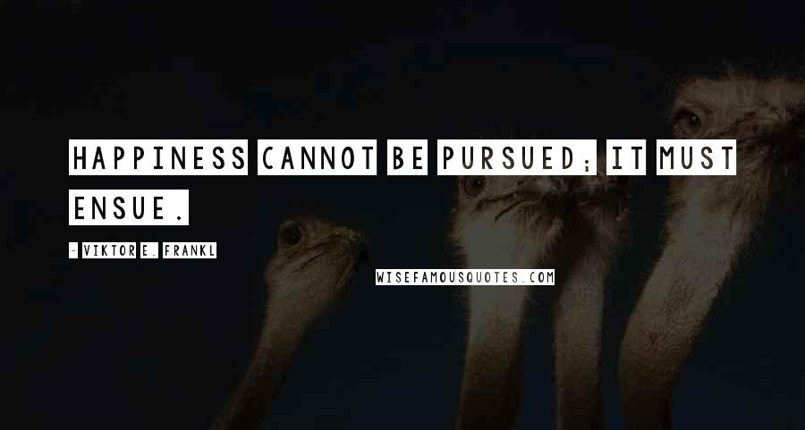 Viktor E. Frankl Quotes: Happiness cannot be pursued; it must ensue.
