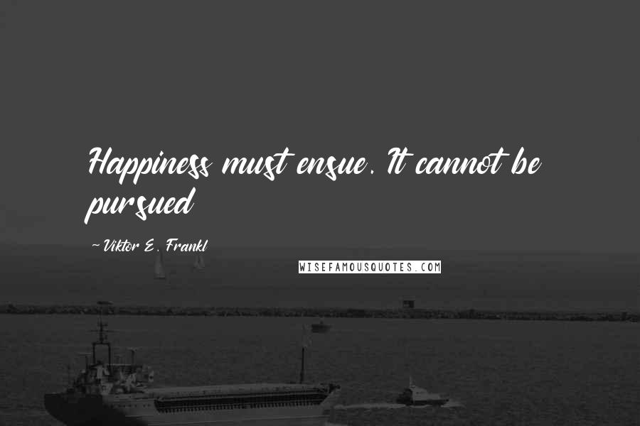 Viktor E. Frankl Quotes: Happiness must ensue. It cannot be pursued