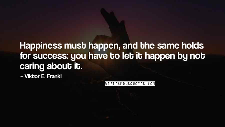 Viktor E. Frankl Quotes: Happiness must happen, and the same holds for success: you have to let it happen by not caring about it.