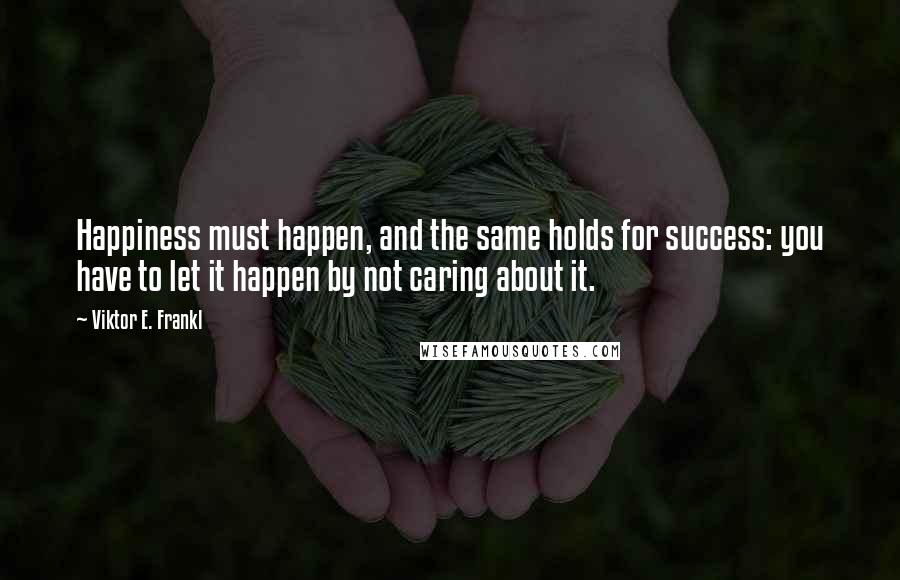 Viktor E. Frankl Quotes: Happiness must happen, and the same holds for success: you have to let it happen by not caring about it.