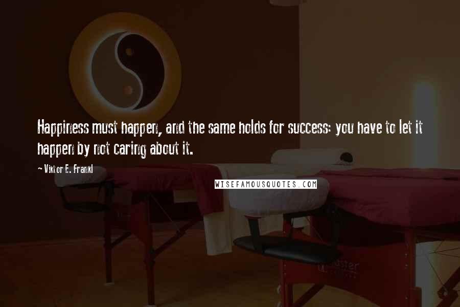 Viktor E. Frankl Quotes: Happiness must happen, and the same holds for success: you have to let it happen by not caring about it.