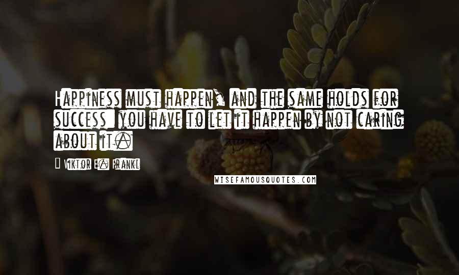 Viktor E. Frankl Quotes: Happiness must happen, and the same holds for success: you have to let it happen by not caring about it.