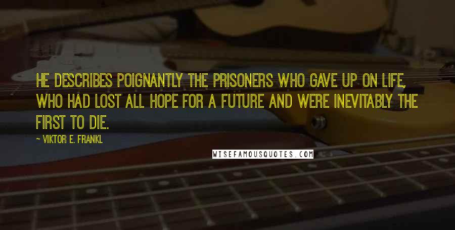 Viktor E. Frankl Quotes: He describes poignantly the prisoners who gave up on life, who had lost all hope for a future and were inevitably the first to die.