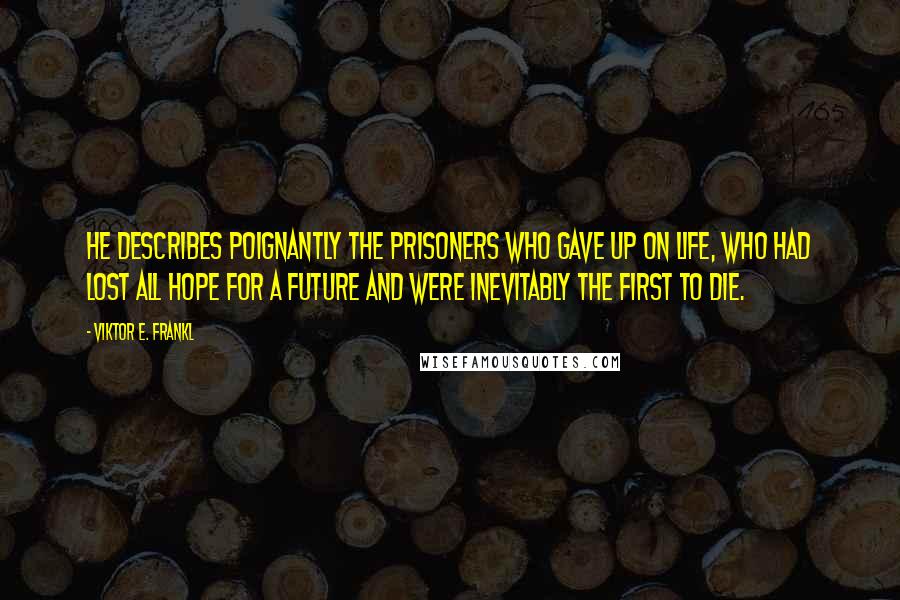 Viktor E. Frankl Quotes: He describes poignantly the prisoners who gave up on life, who had lost all hope for a future and were inevitably the first to die.