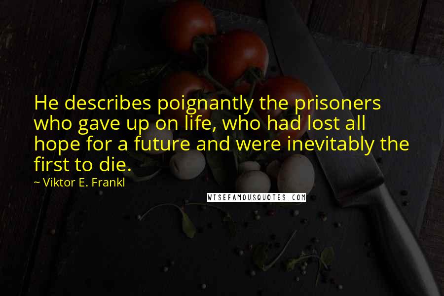 Viktor E. Frankl Quotes: He describes poignantly the prisoners who gave up on life, who had lost all hope for a future and were inevitably the first to die.