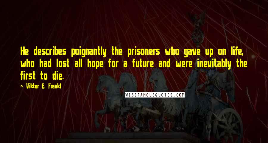 Viktor E. Frankl Quotes: He describes poignantly the prisoners who gave up on life, who had lost all hope for a future and were inevitably the first to die.