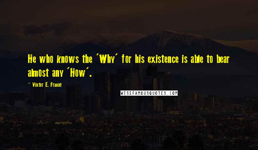 Viktor E. Frankl Quotes: He who knows the 'Why' for his existence is able to bear almost any 'How'.