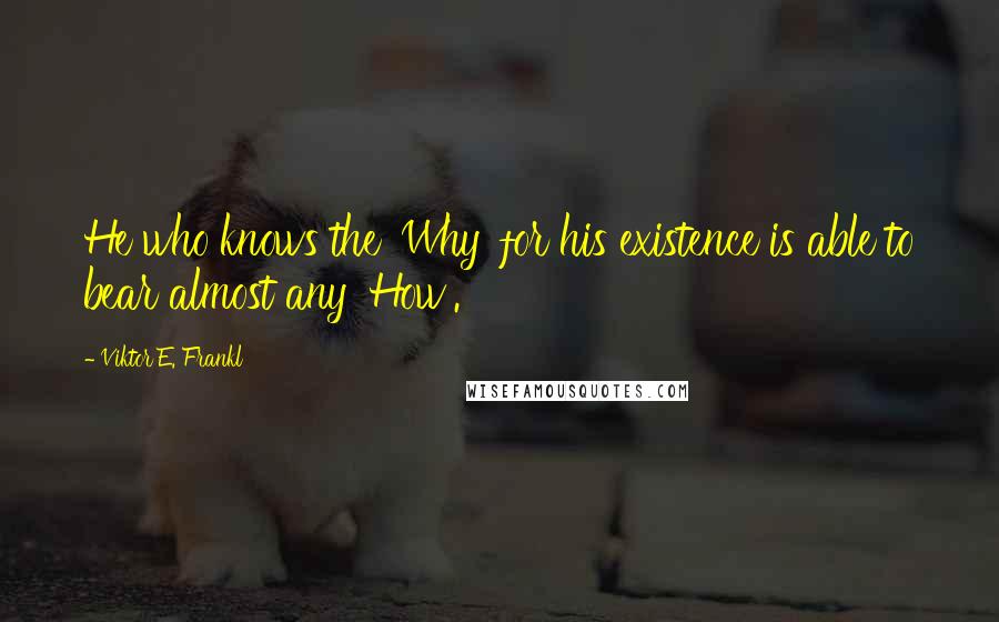 Viktor E. Frankl Quotes: He who knows the 'Why' for his existence is able to bear almost any 'How'.