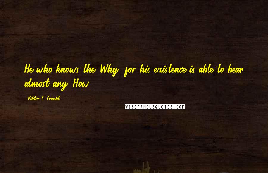 Viktor E. Frankl Quotes: He who knows the 'Why' for his existence is able to bear almost any 'How'.