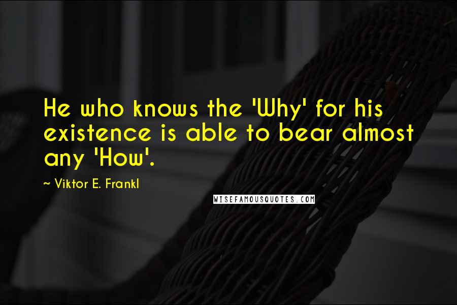 Viktor E. Frankl Quotes: He who knows the 'Why' for his existence is able to bear almost any 'How'.